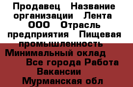 Продавец › Название организации ­ Лента, ООО › Отрасль предприятия ­ Пищевая промышленность › Минимальный оклад ­ 17 000 - Все города Работа » Вакансии   . Мурманская обл.,Мончегорск г.